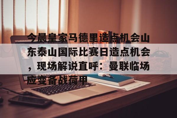 爱游戏- 今晨皇家马德里造点机会山东泰山国际比赛日造点机会，现场解说直呼：曼联临场应变备战荷甲