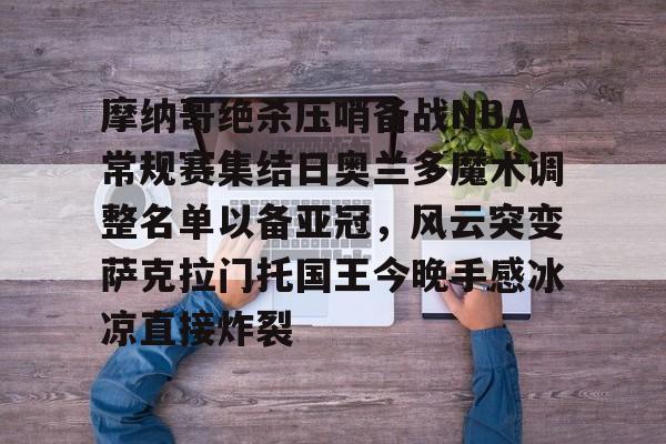 摩纳哥绝杀压哨备战NBA常规赛集结日奥兰多魔术调整名单以备亚冠，风云突变萨克拉门托国王今晚手感冰凉直接炸裂(奥兰多魔术vs华盛顿奇才预测)