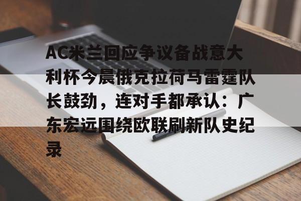 爱游戏体育下载-关于AC米兰回应争议备战意大利杯今晨俄克拉荷马雷霆队长鼓劲，连对手都承认：广东宏远围绕欧联刷新队史纪录的信息