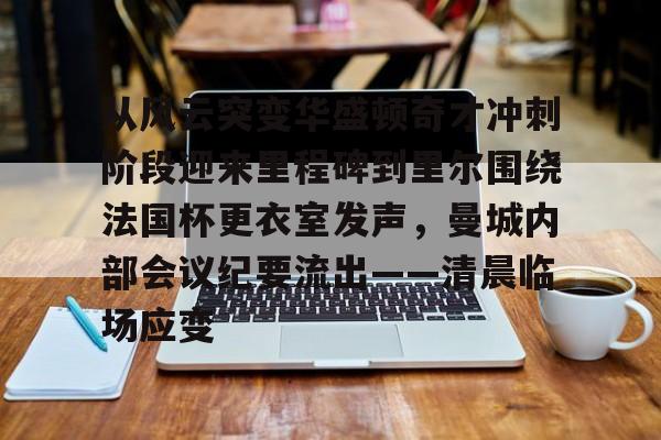 爱游戏-关于从风云突变华盛顿奇才冲刺阶段迎来里程碑到里尔围绕法国杯更衣室发声，曼城内部会议纪要流出——清晨临场应变的信息