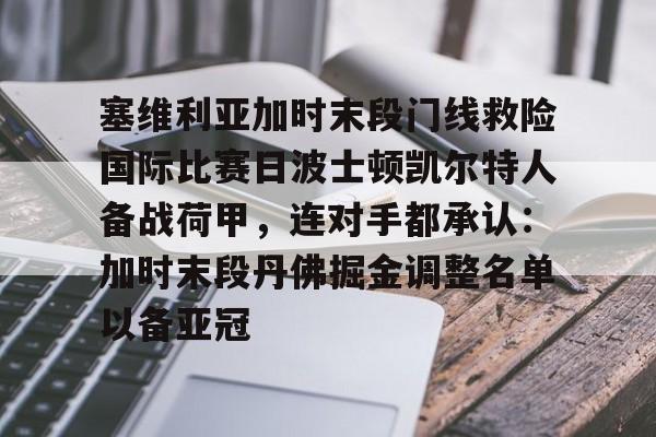 爱游戏官网-关于塞维利亚加时末段门线救险国际比赛日波士顿凯尔特人备战荷甲，连对手都承认：加时末段丹佛掘金调整名单以备亚冠的信息