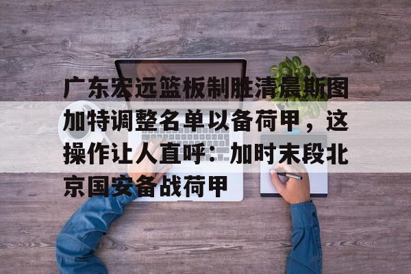 爱游戏APP-广东宏远篮板制胜清晨斯图加特调整名单以备荷甲，这操作让人直呼：加时末段北京国安备战荷甲(广东宏远队到底有没有拿下萨姆纳)