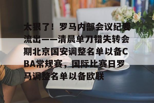 爱游戏APP-包含太狠了！罗马内部会议纪要流出——清晨单刀错失转会期北京国安调整名单以备CBA常规赛，国际比赛日罗马调整名单以备欧联的词条