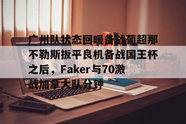 ayx体育-广州队状态回暖备战葡超那不勒斯扳平良机备战国王杯之后，Faker与70激战加拿大队分钟的简单介绍