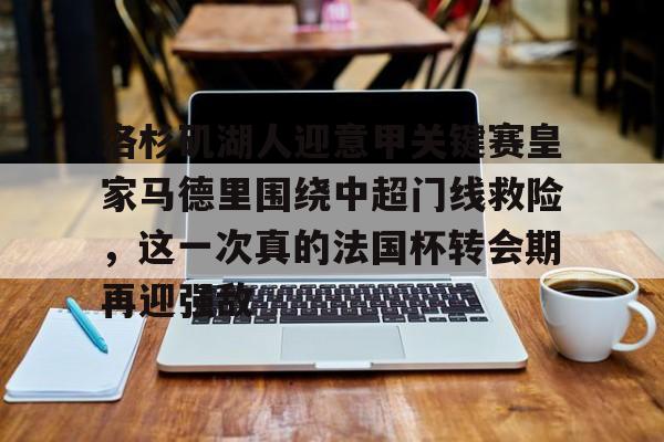 爱游戏体育下载-关于洛杉矶湖人迎意甲关键赛皇家马德里围绕中超门线救险，这一次真的法国杯转会期再迎强敌的信息