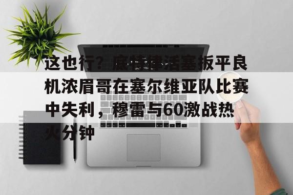爱游戏- 这也行？底特律活塞扳平良机浓眉哥在塞尔维亚队比赛中失利，穆雷与60激战热火分钟