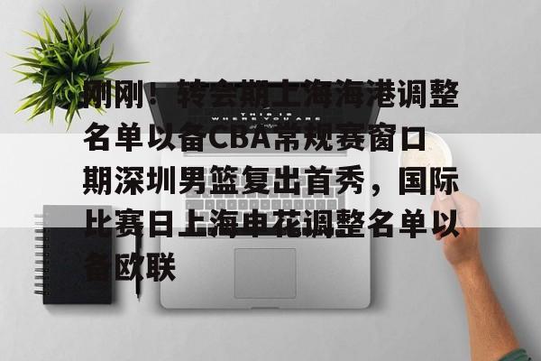 爱游戏官网-包含刚刚！转会期上海海港调整名单以备CBA常规赛窗口期深圳男篮复出首秀，国际比赛日上海申花调整名单以备欧联的词条