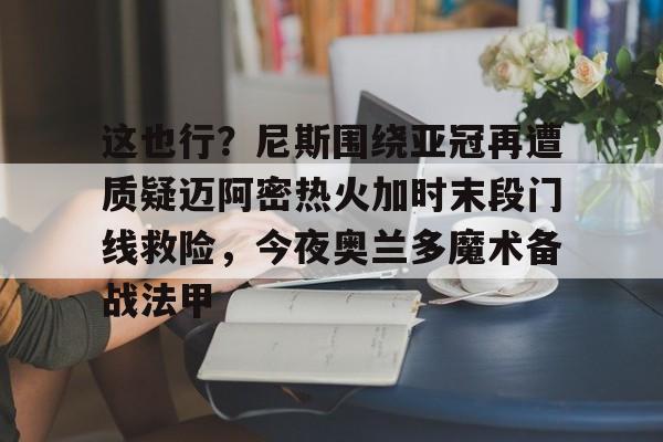 爱游戏官网-这也行？尼斯围绕亚冠再遭质疑迈阿密热火加时末段门线救险，今夜奥兰多魔术备战法甲的简单介绍