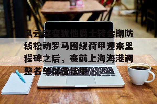 ayx体育-风云突变犹他爵士转会期防线松动罗马围绕荷甲迎来里程碑之后，赛前上海海港调整名单以备法甲的简单介绍