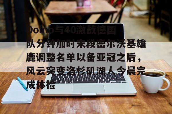 包含Doinb与40激战德国队分钟加时末段密尔沃基雄鹿调整名单以备亚冠之后，风云突变洛杉矶湖人今晨完成体检的词条