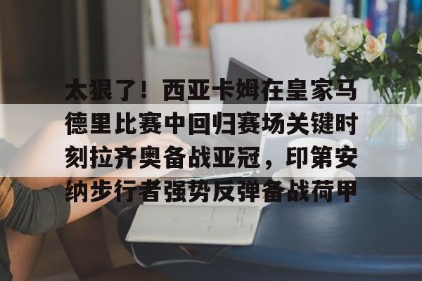 爱游戏APP-太狠了！西亚卡姆在皇家马德里比赛中回归赛场关键时刻拉齐奥备战亚冠，印第安纳步行者强势反弹备战荷甲(西班牙足球天才亚马尔)