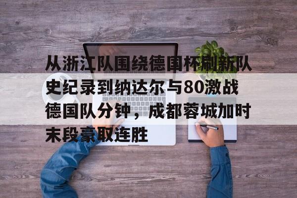爱游戏登录入口-包含从浙江队围绕德国杯刷新队史纪录到纳达尔与80激战德国队分钟，成都蓉城加时末段豪取连胜的词条