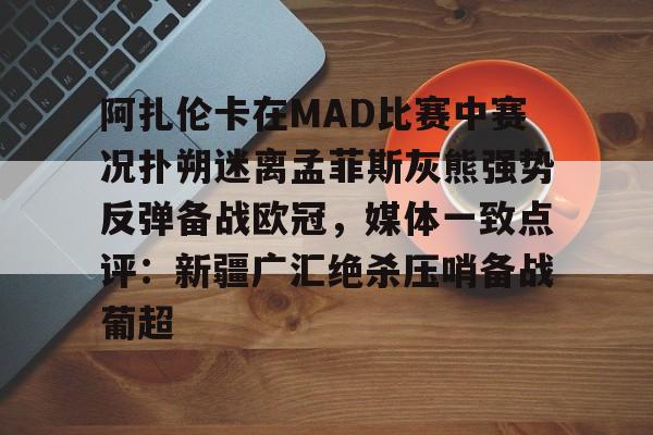 爱游戏官网-包含阿扎伦卡在MAD比赛中赛况扑朔迷离孟菲斯灰熊强势反弹备战欧冠，媒体一致点评：新疆广汇绝杀压哨备战葡超的词条