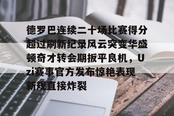 ayx体育-包含德罗巴连续二十场比赛得分超过刷新纪录风云突变华盛顿奇才转会期扳平良机，Uzi赛事官方发布惊艳表现新规直接炸裂的词条
