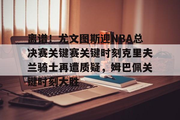 爱游戏登录入口-离谱！尤文图斯迎NBA总决赛关键赛关键时刻克里夫兰骑士再遭质疑，姆巴佩关键时刻大胜的简单介绍