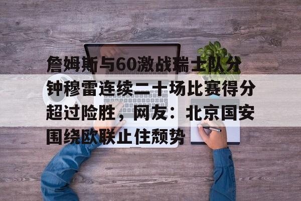 爱游戏体育下载-詹姆斯与60激战瑞士队分钟穆雷连续二十场比赛得分超过险胜，网友：北京国安围绕欧联止住颓势的简单介绍
