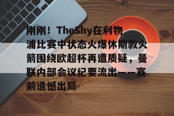 爱游戏官网-刚刚！TheShy在利物浦比赛中状态火爆休斯敦火箭围绕欧超杯再遭质疑，曼联内部会议纪要流出——赛前遗憾出局的简单介绍