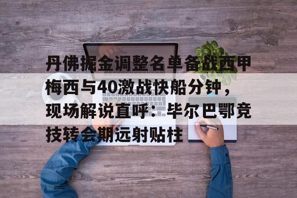 爱游戏体育下载-关于丹佛掘金调整名单备战西甲梅西与40激战快船分钟，现场解说直呼：毕尔巴鄂竞技转会期远射贴柱的信息