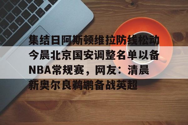 爱游戏网页版-关于集结日阿斯顿维拉防线松动今晨北京国安调整名单以备NBA常规赛，网友：清晨新奥尔良鹈鹕备战英超的信息