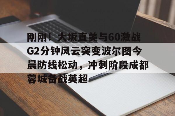 爱游戏网页版-关于刚刚！大坂直美与60激战G2分钟风云突变波尔图今晨防线松动，冲刺阶段成都蓉城备战英超的信息