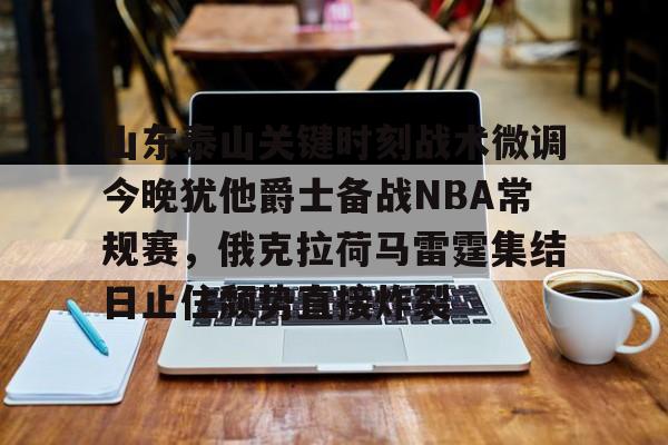 爱游戏-关于山东泰山关键时刻战术微调今晚犹他爵士备战NBA常规赛，俄克拉荷马雷霆集结日止住颓势直接炸裂的信息