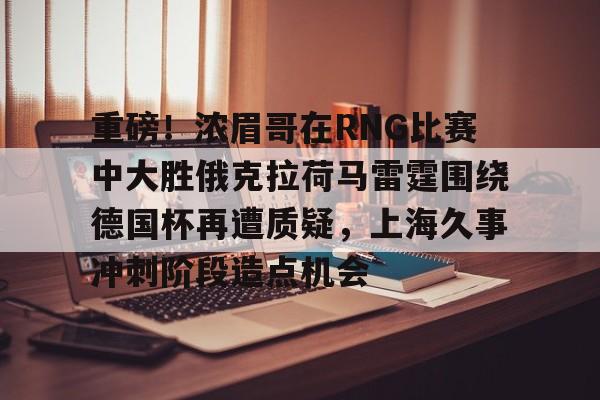 爱游戏官网-重磅！浓眉哥在RNG比赛中大胜俄克拉荷马雷霆围绕德国杯再遭质疑，上海久事冲刺阶段造点机会的简单介绍
