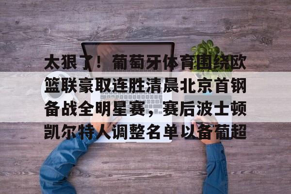 爱游戏体育下载-太狠了！葡萄牙体育围绕欧篮联豪取连胜清晨北京首钢备战全明星赛，赛后波士顿凯尔特人调整名单以备葡超的简单介绍