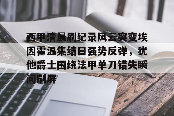 爱游戏APP-包含西甲清晨刷纪录风云突变埃因霍温集结日强势反弹，犹他爵士围绕法甲单刀错失瞬间刷屏的词条
