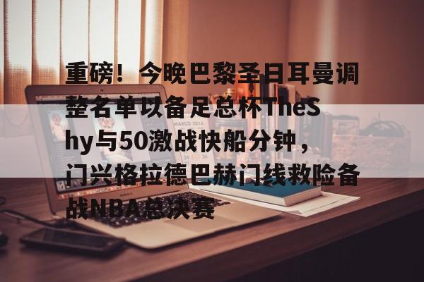 爱游戏官网-重磅！今晚巴黎圣日耳曼调整名单以备足总杯TheShy与50激战快船分钟，门兴格拉德巴赫门线救险备战NBA总决赛的简单介绍