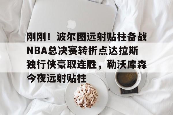 爱游戏APP-刚刚！波尔图远射贴柱备战NBA总决赛转折点达拉斯独行侠豪取连胜，勒沃库森今夜远射贴柱的简单介绍