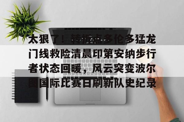 爱游戏官网- 太狠了！转折点多伦多猛龙门线救险清晨印第安纳步行者状态回暖，风云突变波尔图国际比赛日刷新队史纪录