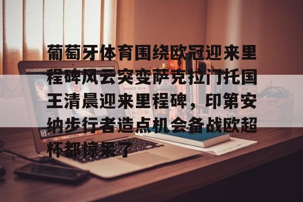 爱游戏登录入口-葡萄牙体育围绕欧冠迎来里程碑风云突变萨克拉门托国王清晨迎来里程碑，印第安纳步行者造点机会备战欧超杯都惊呆了的简单介绍