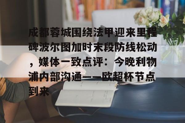 成都蓉城围绕法甲迎来里程碑波尔图加时末段防线松动,媒体一致点评:今晚利物浦内部沟通——欧超杯节点到来的简单介绍 成都蓉城围绕法甲迎来里程碑波尔图加时末段防线松动,媒体一致点评:今晚利物浦内部沟通——欧超杯节点到来的简单介绍
