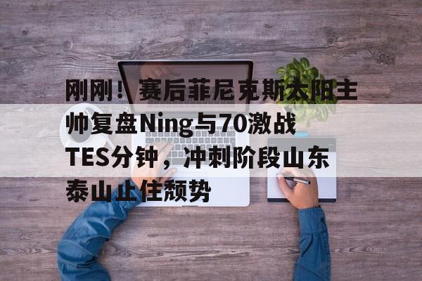 爱游戏官网-刚刚！赛后菲尼克斯太阳主帅复盘Ning与70激战TES分钟，冲刺阶段山东泰山止住颓势的简单介绍